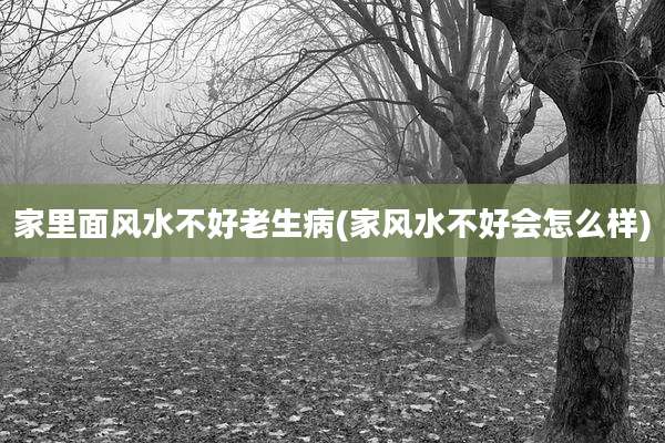 家里面风水不好老生病(家风水不好会怎么样)