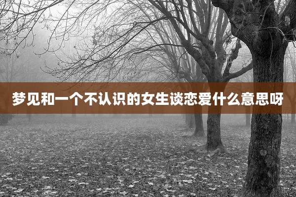 梦见和一个不认识的女生谈恋爱什么意思呀