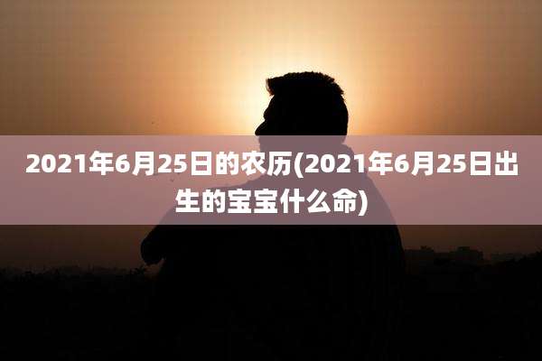 2021年6月25日的农历(2021年6月25日出生的宝宝什么命)
