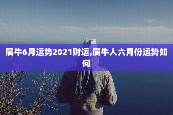 属牛6月运势2021财运,属牛人六月份运势如何