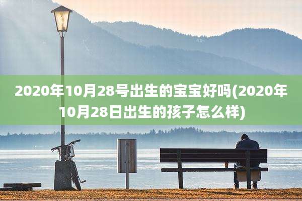 2020年10月28号出生的宝宝好吗(2020年10月28日出生的孩子怎么样)