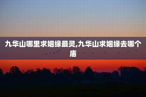 九华山哪里求姻缘最灵,九华山求姻缘去哪个庙