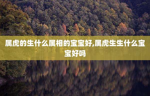属虎的生什么属相的宝宝好,属虎生生什么宝宝好吗