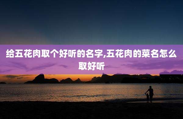 给五花肉取个好听的名字,五花肉的菜名怎么取好听