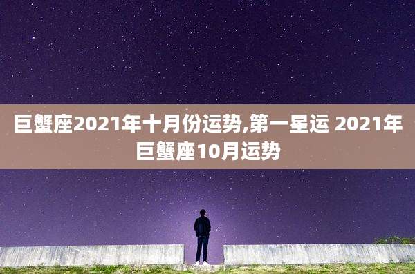 巨蟹座2021年十月份运势,第一星运 2021年巨蟹座10月运势