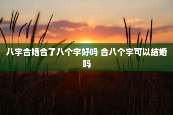 八字合婚合了八个字好吗 合八个字可以结婚吗