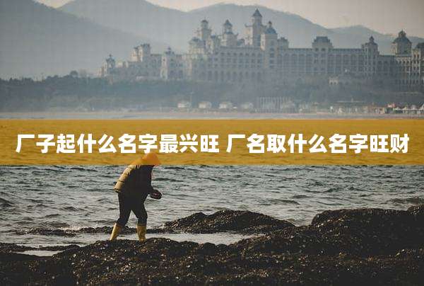厂子起什么名字最兴旺 厂名取什么名字旺财
