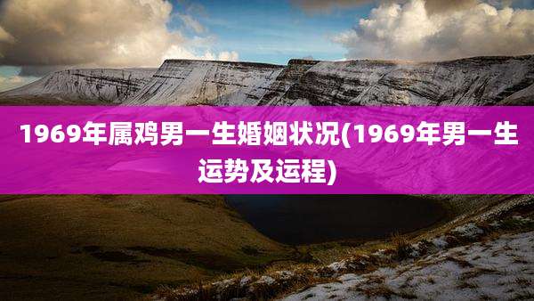 1969年属鸡男一生婚姻状况(1969年男一生运势及运程)