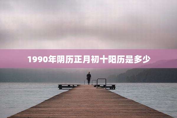 1990年阴历正月初十阳历是多少