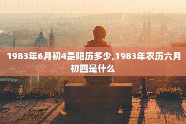 1983年6月初4是阳历多少,1983年农历六月初四是什么