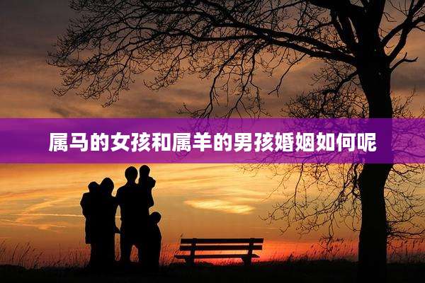 属马的女孩和属羊的男孩婚姻如何呢