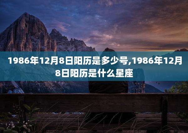 1986年12月8日阳历是多少号,1986年12月8日阳历是什么星座