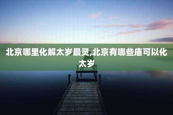 北京哪里化解太岁最灵,北京有哪些庙可以化太岁