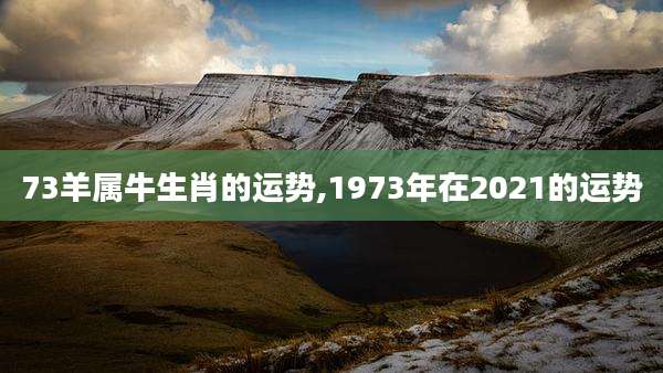 73羊属牛生肖的运势,1973年在2021的运势