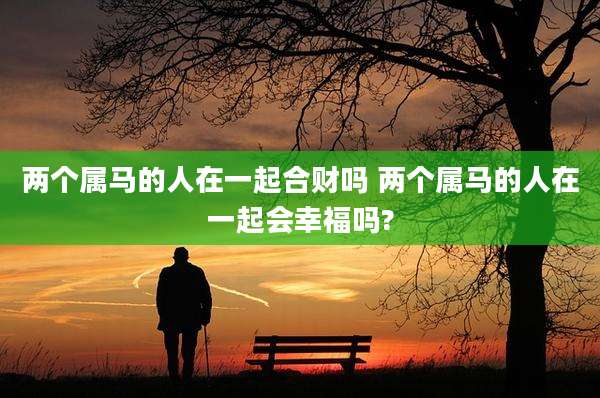 两个属马的人在一起合财吗 两个属马的人在一起会幸福吗?