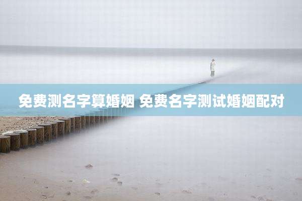 免费测名字算婚姻 免费名字测试婚姻配对