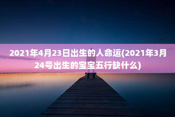 2021年4月23日出生的人命运(2021年3月24号出生的宝宝五行缺什么)