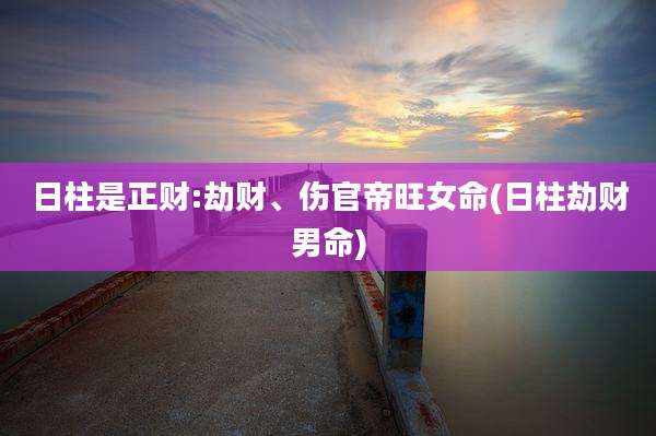 日柱是正财:劫财、伤官帝旺女命(日柱劫财男命)