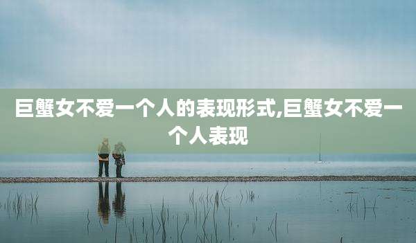 巨蟹女不爱一个人的表现形式,巨蟹女不爱一个人表现