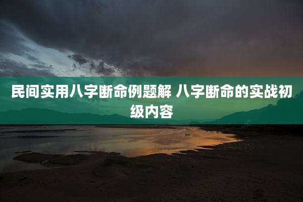 民间实用八字断命例题解 八字断命的实战初级内容