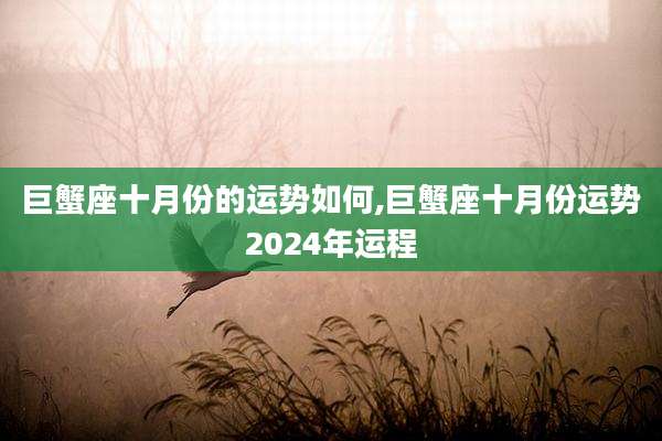 巨蟹座十月份的运势如何,巨蟹座十月份运势2024年运程