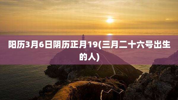阳历3月6日阴历正月19(三月二十六号出生的人)