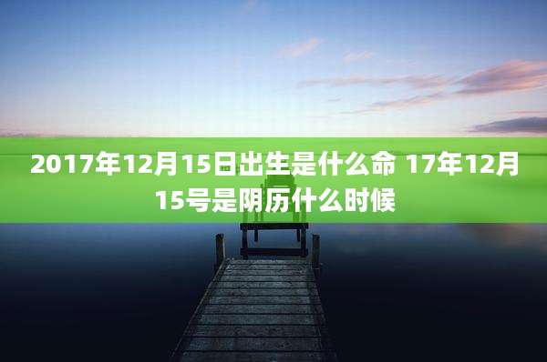 2017年12月15日出生是什么命 17年12月15号是阴历什么时候