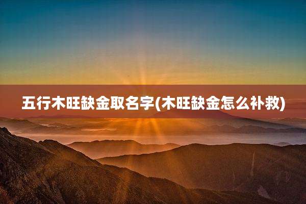 五行木旺缺金取名字(木旺缺金怎么补救)