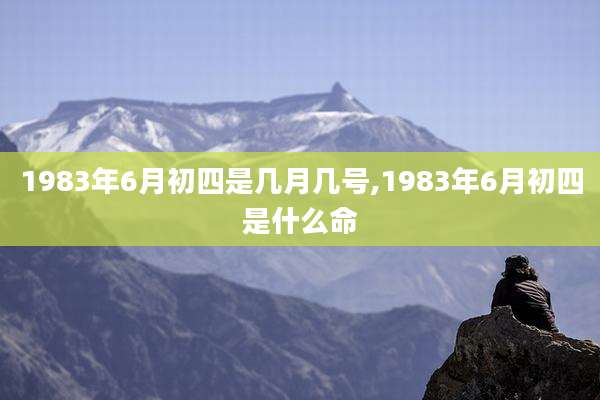 1983年6月初四是几月几号,1983年6月初四是什么命