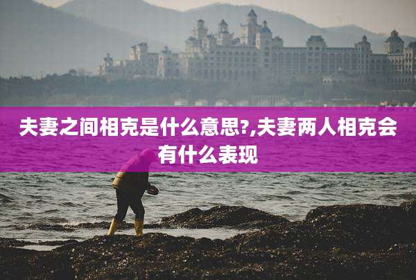 夫妻之间相克是什么意思?,夫妻两人相克会有什么表现