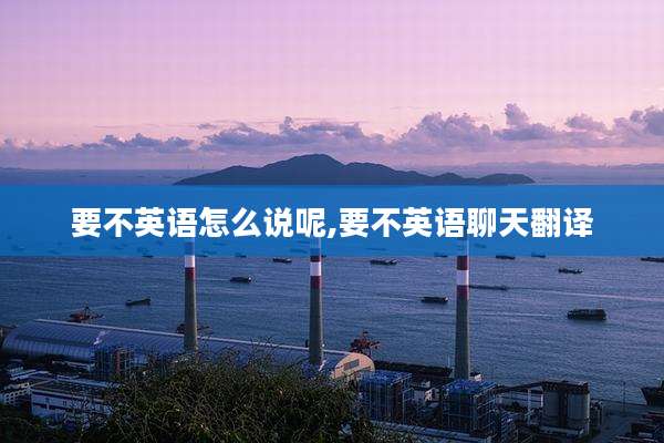 要不英语怎么说呢,要不英语聊天翻译