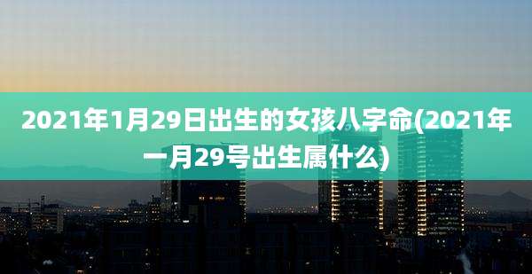 2021年1月29日出生的女孩八字命(2021年一月29号出生属什么)