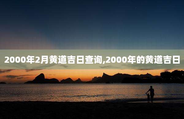 2000年2月黄道吉日查询,2000年的黄道吉日