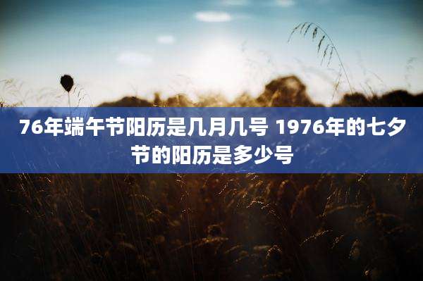 76年端午节阳历是几月几号 1976年的七夕节的阳历是多少号