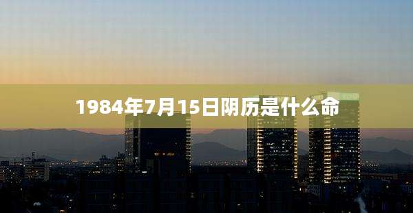 1984年7月15日阴历是什么命