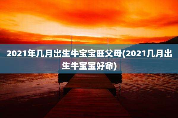 2021年几月出生牛宝宝旺父母(2021几月出生牛宝宝好命)