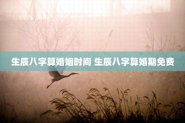 生辰八字算婚姻时间 生辰八字算婚期免费