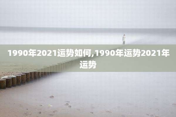 1990年2021运势如何,1990年运势2021年运势