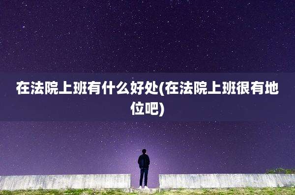 在法院上班有什么好处(在法院上班很有地位吧)