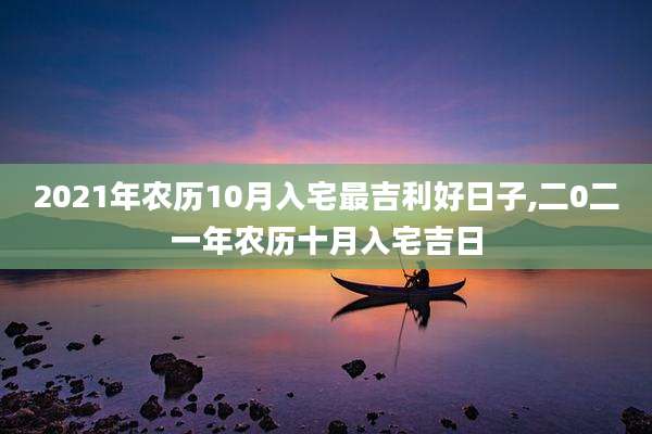 2021年农历10月入宅最吉利好日子,二0二一年农历十月入宅吉日
