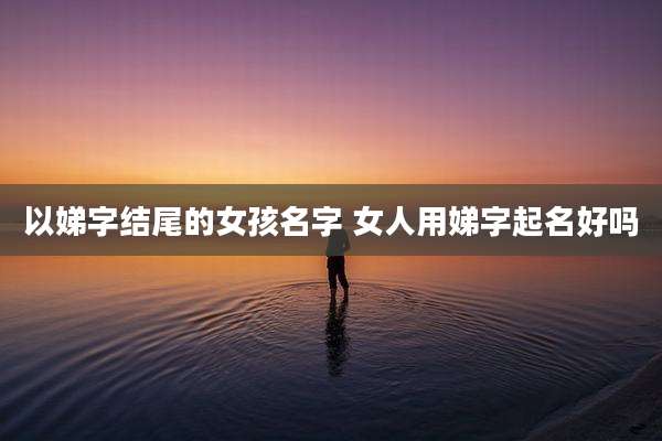 以娣字结尾的女孩名字 女人用娣字起名好吗