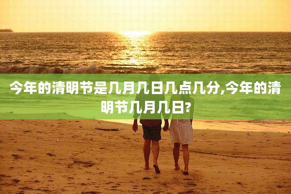 今年的清明节是几月几日几点几分,今年的清明节几月几日?