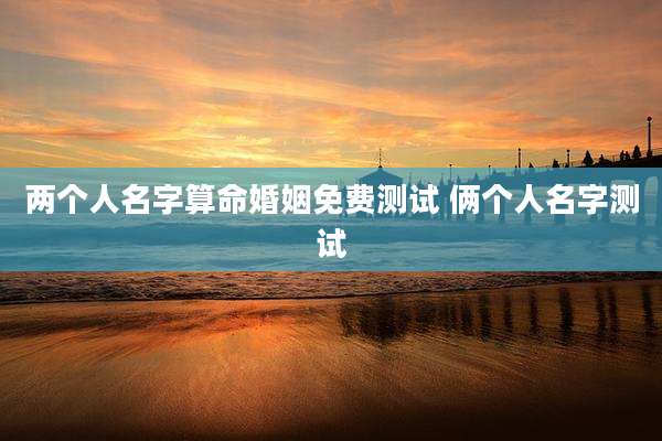 两个人名字算命婚姻免费测试 俩个人名字测试