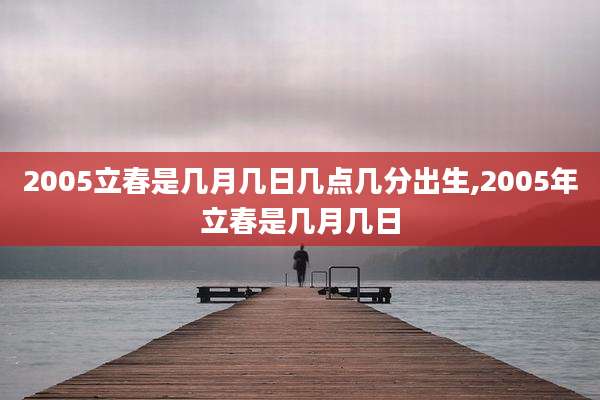 2005立春是几月几日几点几分出生,2005年立春是几月几日