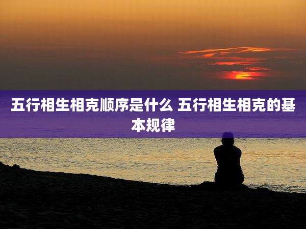 五行相生相克顺序是什么 五行相生相克的基本规律