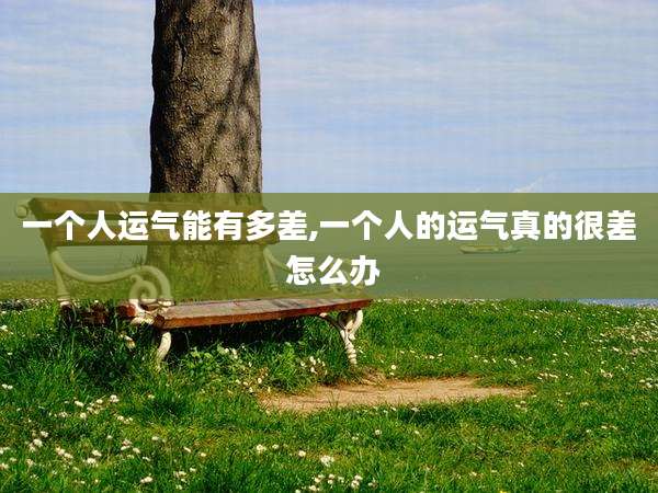 一个人运气能有多差,一个人的运气真的很差 怎么办