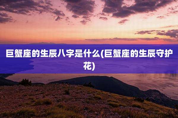 巨蟹座的生辰八字是什么(巨蟹座的生辰守护花)