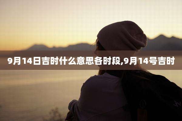 9月14日吉时什么意思各时段,9月14号吉时