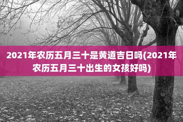 2021年农历五月三十是黄道吉日吗(2021年农历五月三十出生的女孩好吗)