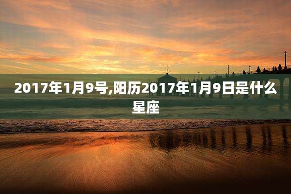 2017年1月9号,阳历2017年1月9日是什么星座